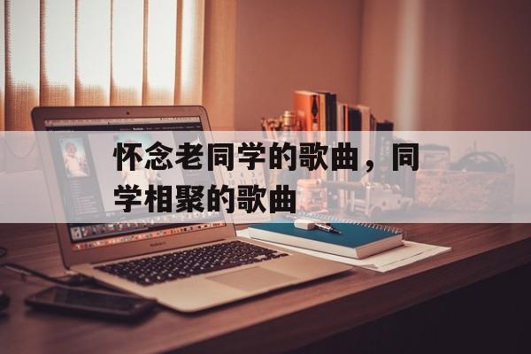 怀念老同学的歌曲，同学相聚的歌曲-第1张图片-