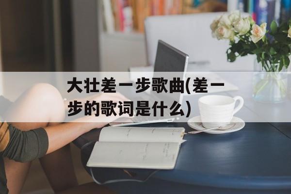 大壮差一步歌曲(差一步的歌词是什么)-第1张图片-