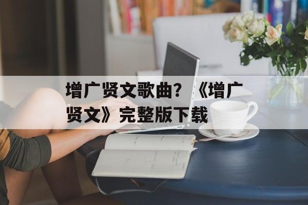 增广贤文歌曲？《增广贤文》完整版下载-第1张图片-