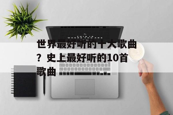世界最好听的十大歌曲？史上最好听的10首歌曲-第1张图片-