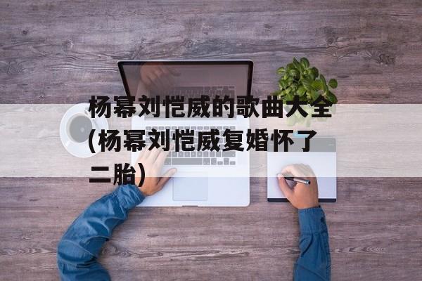 杨幂刘恺威的歌曲大全(杨幂刘恺威复婚怀了二胎)-第1张图片-