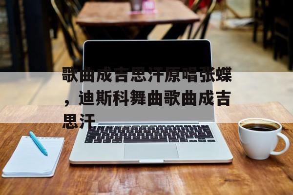 歌曲成吉思汗原唱张蝶，迪斯科舞曲歌曲成吉思汗-第1张图片-