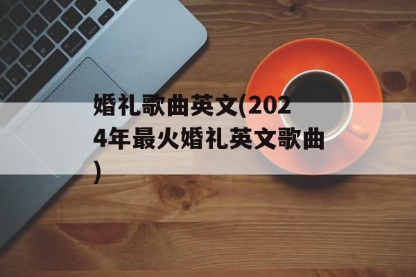 婚礼歌曲英文(2024年最火婚礼英文歌曲)-第1张图片-