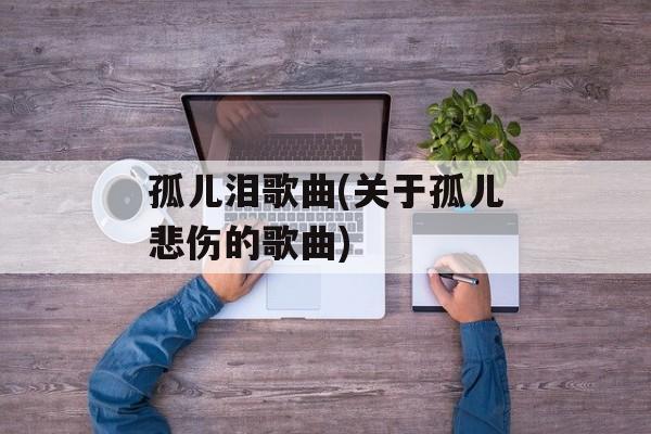 孤儿泪歌曲(关于孤儿悲伤的歌曲)-第1张图片-
