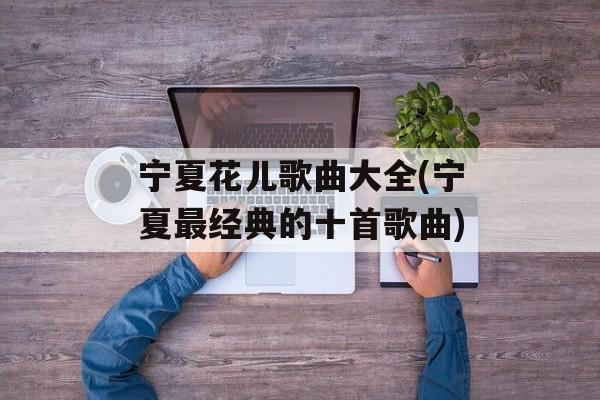 宁夏花儿歌曲大全(宁夏最经典的十首歌曲)-第1张图片-