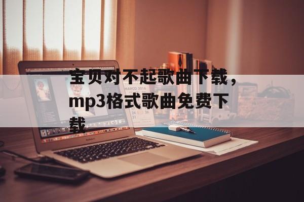 宝贝对不起歌曲下载，mp3格式歌曲免费下载-第1张图片-