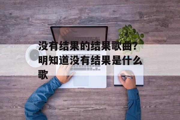 没有结果的结果歌曲？明知道没有结果是什么歌-第1张图片-