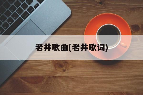 老井歌曲(老井歌词)-第1张图片-