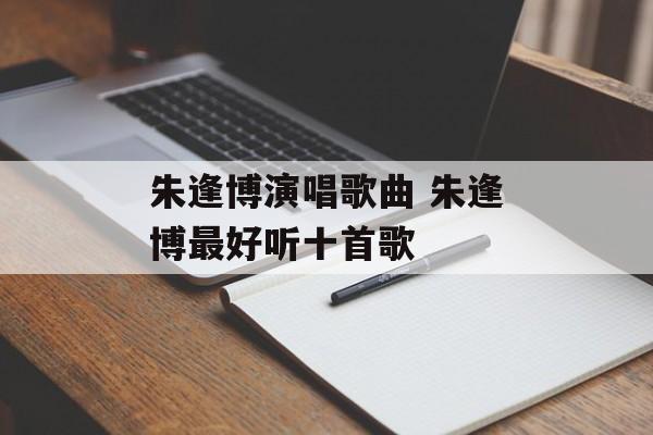 朱逢博演唱歌曲 朱逢博最好听十首歌-第1张图片-