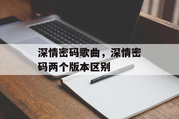 深情密码歌曲，深情密码两个版本区别-第1张图片-