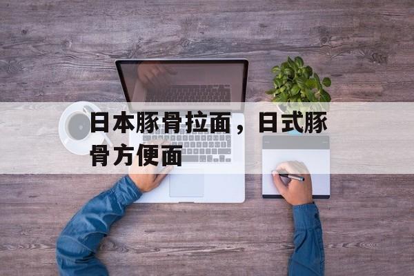 日本豚骨拉面，日式豚骨方便面-第1张图片-