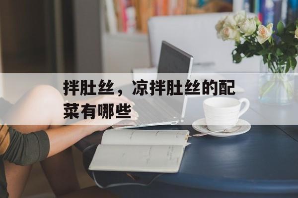 拌肚丝，凉拌肚丝的配菜有哪些-第1张图片-