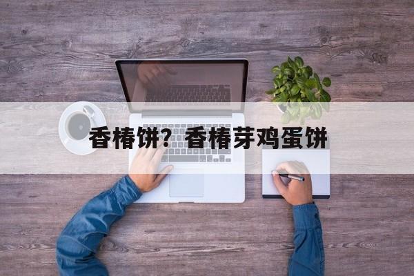 香椿饼？香椿芽鸡蛋饼-第1张图片-