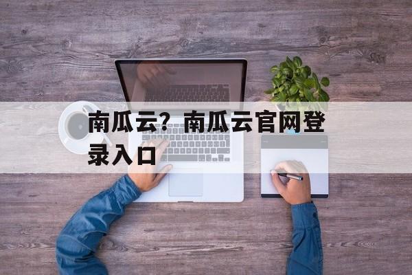 南瓜云？南瓜云官网登录入口-第1张图片-