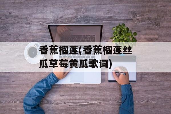 香蕉榴莲(香蕉榴莲丝瓜草莓黄瓜歌词)-第1张图片-