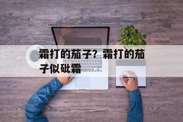 霜打的茄子？霜打的茄子似砒霜-第1张图片-