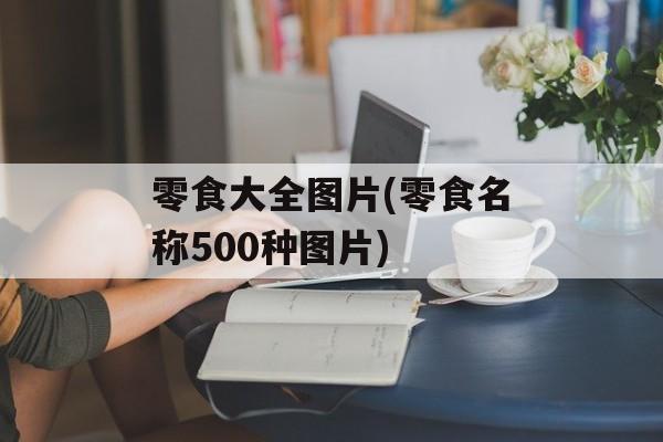 零食大全图片(零食名称500种图片)-第1张图片-