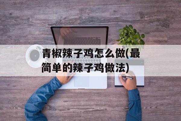 青椒辣子鸡怎么做(最简单的辣子鸡做法)-第1张图片-