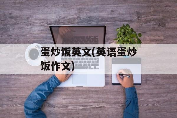 蛋炒饭英文(英语蛋炒饭作文)-第1张图片-