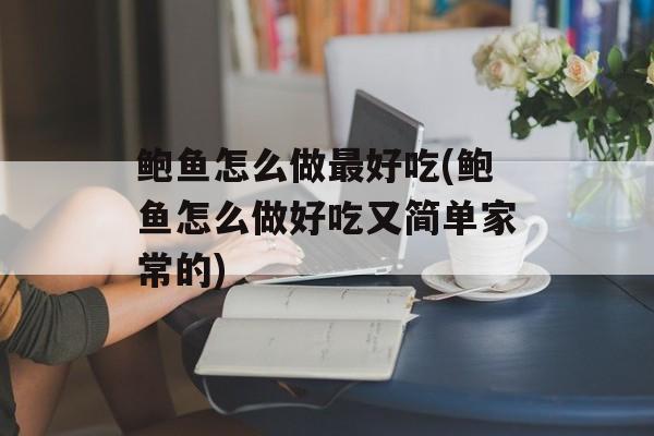 鲍鱼怎么做最好吃(鲍鱼怎么做好吃又简单家常的)-第1张图片-