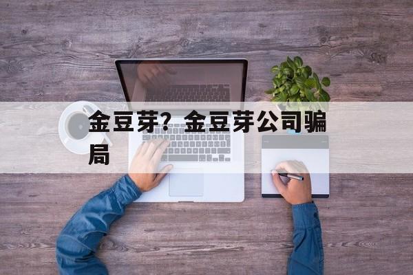 金豆芽？金豆芽公司骗局-第1张图片-
