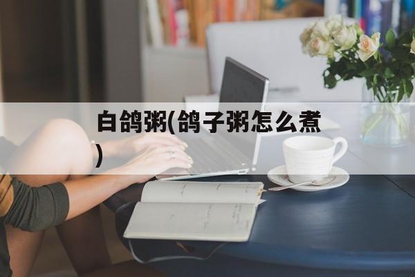 白鸽粥(鸽子粥怎么煮)-第1张图片-