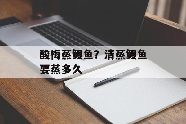 酸梅蒸鳗鱼？清蒸鳗鱼要蒸多久-第1张图片-