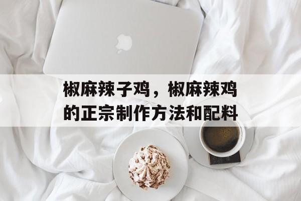 椒麻辣子鸡，椒麻辣鸡的正宗制作方法和配料-第1张图片-
