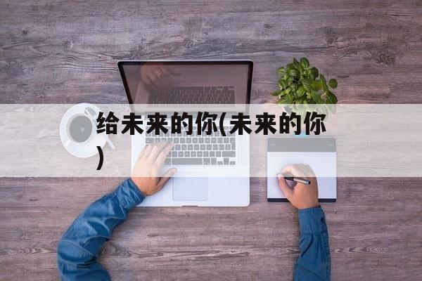 给未来的你(未来的你)-第1张图片-