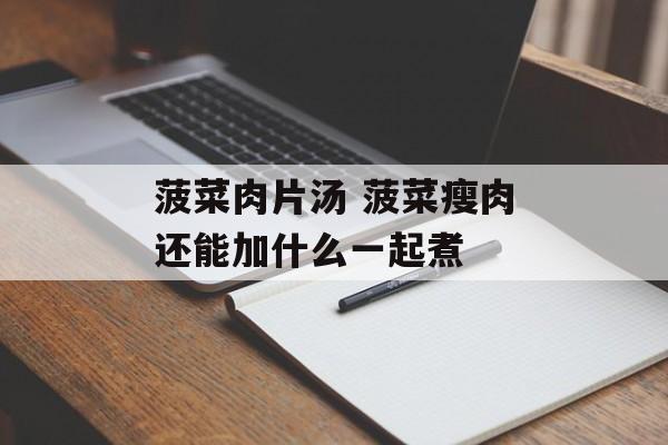 菠菜肉片汤 菠菜瘦肉还能加什么一起煮-第1张图片-