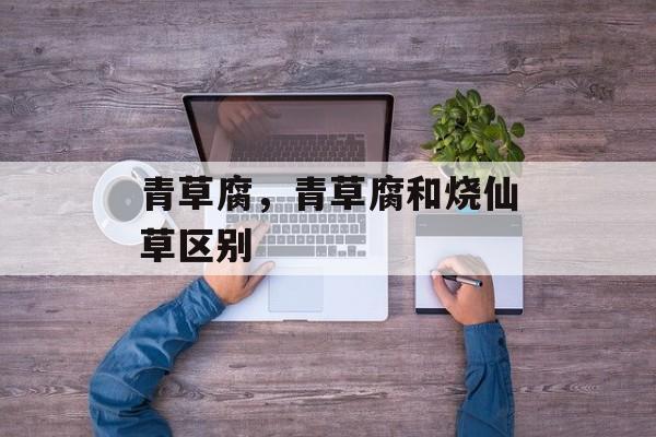青草腐，青草腐和烧仙草区别-第1张图片-
