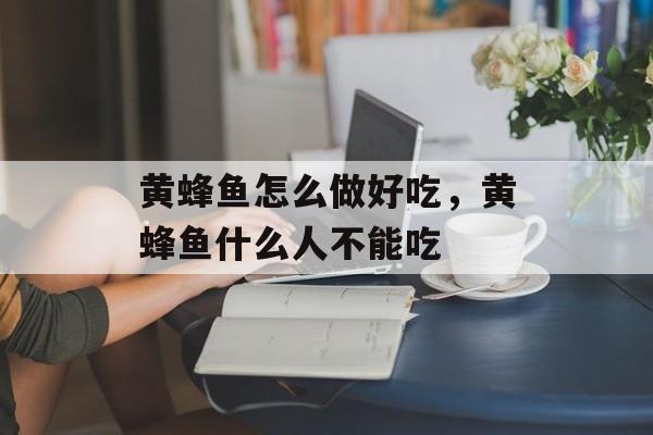 黄蜂鱼怎么做好吃，黄蜂鱼什么人不能吃-第1张图片-