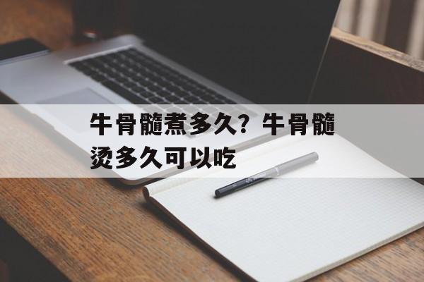 牛骨髓煮多久？牛骨髓烫多久可以吃-第1张图片-
