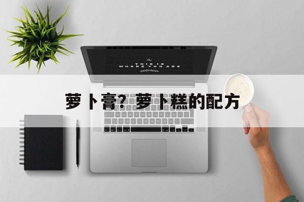 萝卜膏？萝卜糕的配方-第1张图片-