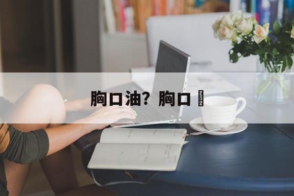 胸口油？胸口朥-第1张图片-