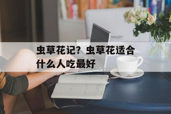 虫草花记？虫草花适合什么人吃最好-第1张图片-