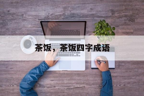 茶饭，茶饭四字成语-第1张图片-