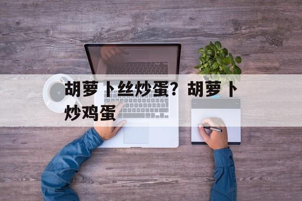 胡萝卜丝炒蛋？胡萝卜炒鸡蛋-第1张图片-