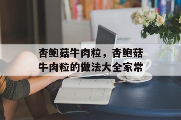 杏鲍菇牛肉粒，杏鲍菇牛肉粒的做法大全家常-第1张图片-