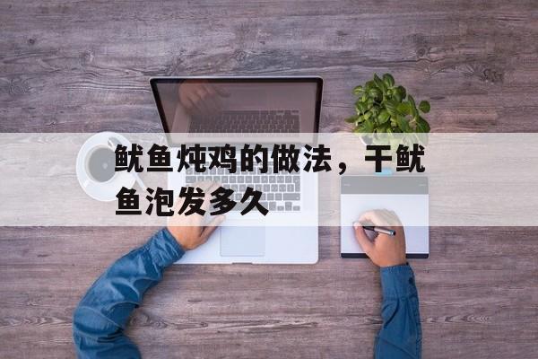 鱿鱼炖鸡的做法，干鱿鱼泡发多久-第1张图片-