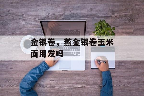 金银卷，蒸金银卷玉米面用发吗-第1张图片-