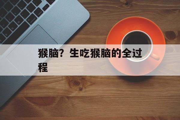 猴脑？生吃猴脑的全过程-第1张图片-