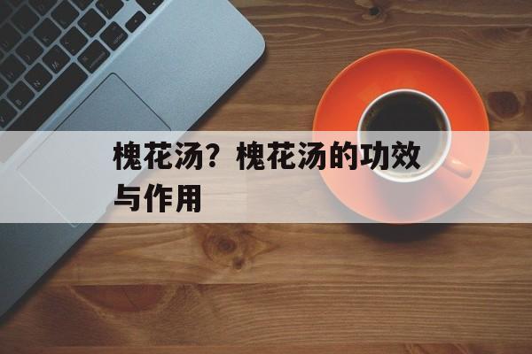 槐花汤？槐花汤的功效与作用-第1张图片-