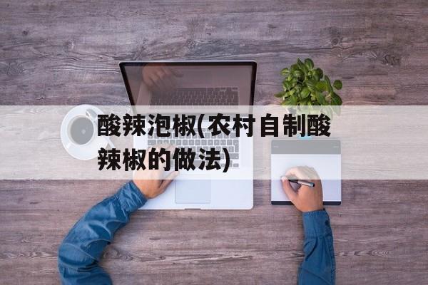 酸辣泡椒(农村自制酸辣椒的做法)-第1张图片-