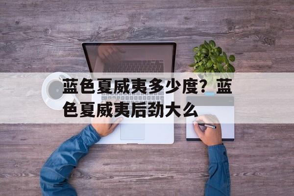 蓝色夏威夷多少度？蓝色夏威夷后劲大么-第1张图片-