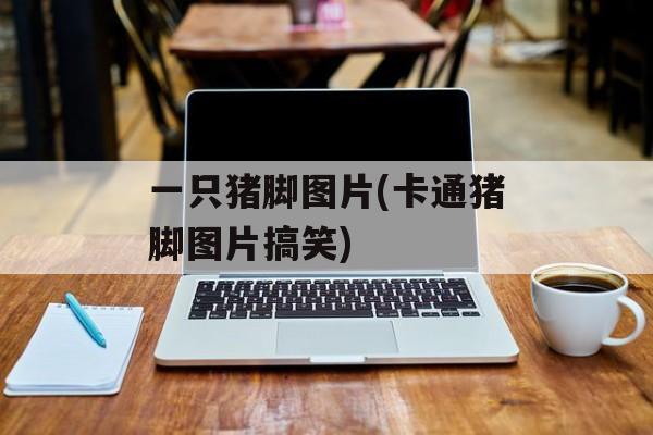 一只猪脚图片(卡通猪脚图片搞笑)-第1张图片-