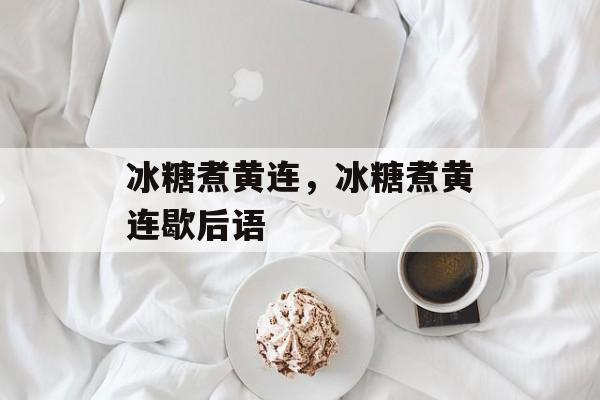 冰糖煮黄连，冰糖煮黄连歇后语-第1张图片-