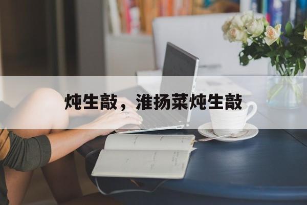 炖生敲，淮扬菜炖生敲-第1张图片-