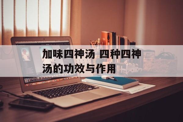 加味四神汤 四种四神汤的功效与作用-第1张图片-