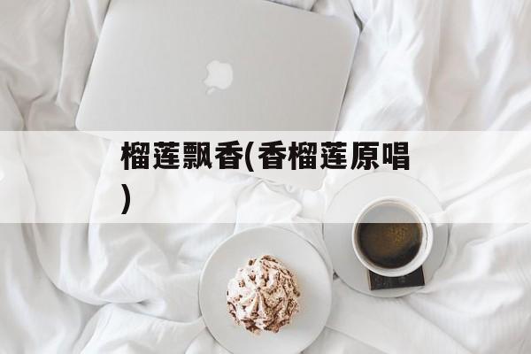 榴莲飘香(香榴莲原唱)-第1张图片-